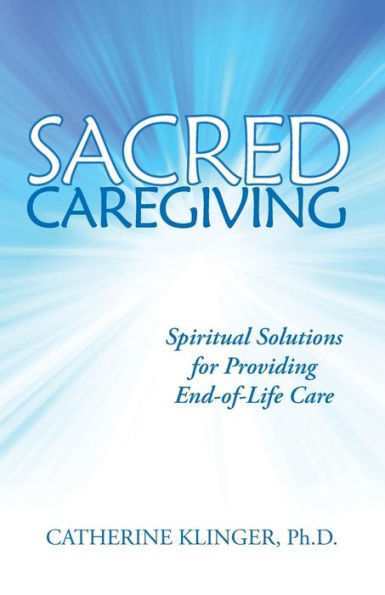 Sacred Caregiving: Spiritual Solutions For Providing End-Of-Life Care