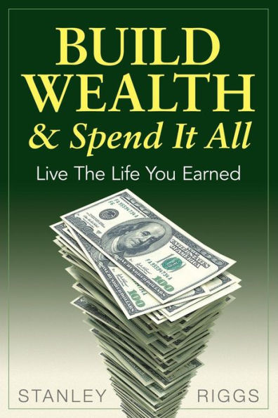 Build Wealth & Spend It All: Enjoy The Life You Earned