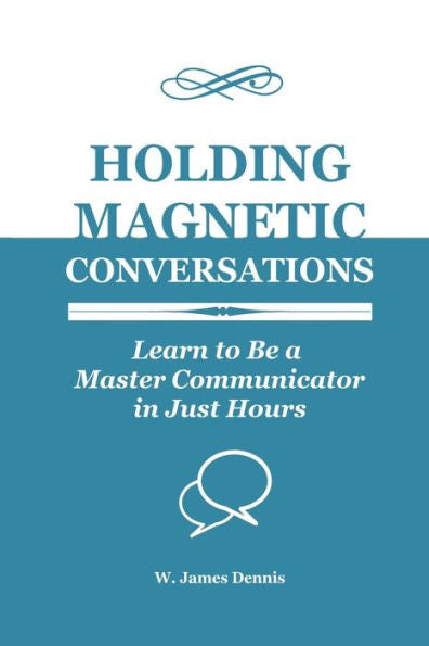 Holding Magnetic Conversations: Learn To Be A Master Communicator In Just Hours