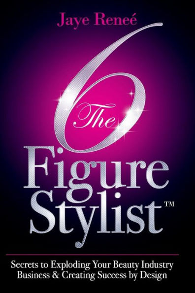 The 6 Figure Stylist-Secrets To Exploding Your Beauty Industry Business & Creating Success By Design