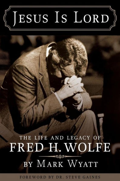Jesus Is Lord: The Life And Legacy Of Fred H. Wolfe