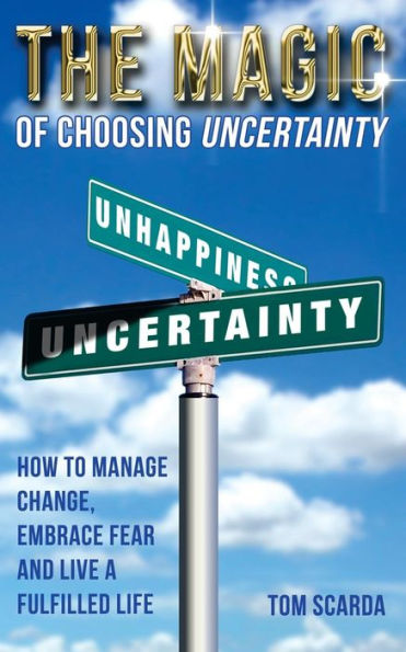 The Magic Of Choosing Uncertainty: How To Manage Change, Embrace Fear And Live A Fulfilled Life