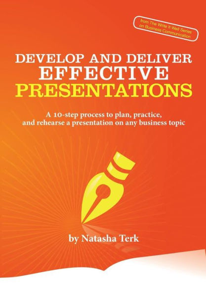 Develop And Deliver Effective Presentations: A 10-Step Process To Plan, Practice, And Rehearse A Presentation On Any Business Topic