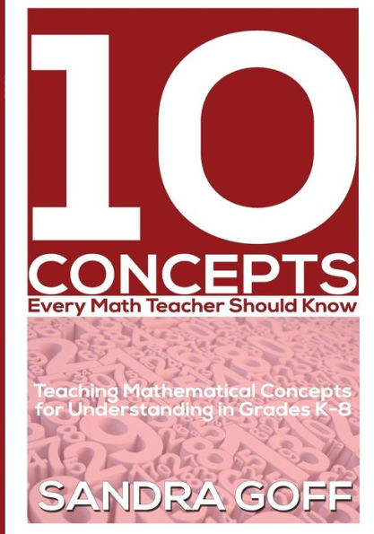 10 Concepts Every Math Teacher Should Know: Teaching Mathematical Concepts For Understanding In Grades K-8