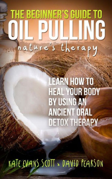 The Beginner'S Guide To Oil Pulling: Nature'S Therapy: Learn How To Heal Your Body By Using An Ancient Oral Detox Therapy