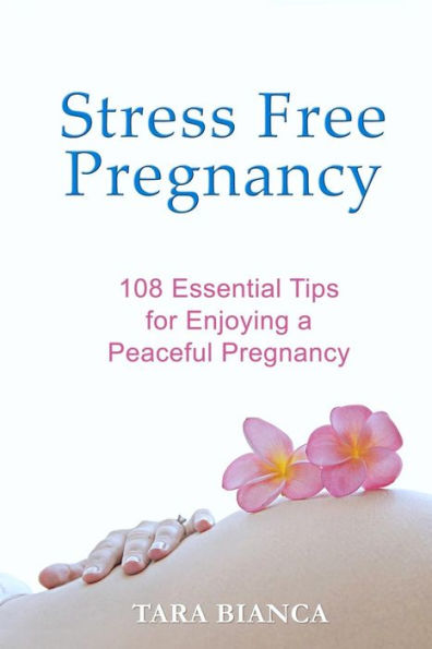 Stress Free Pregnancy: 108 Essential Tips For Enjoying A Peaceful Pregnancy