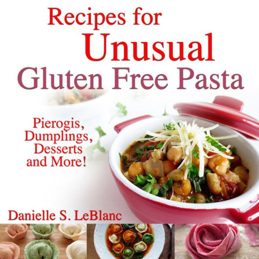 Recipes For Unusual Gluten Free Pasta: Pierogis, Dumplings, Desserts And More!