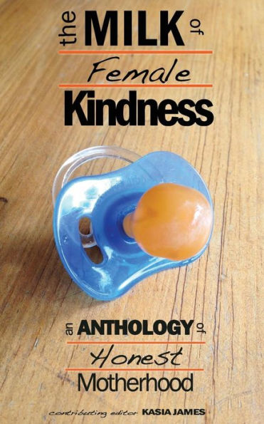 The Milk Of Female Kindness: An Anthology Of Honest Motherhood