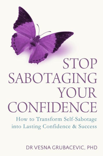 Stop Sabotaging Your Confidence: How To Transform Self-Sabotage Into Lasting Confidence And Success