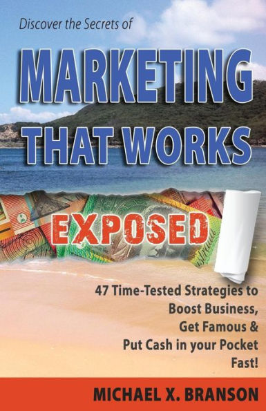 Discover The Secrets Of Marketing That Works Exposed: 47 Time-Tested Strategies To Boost Sales, Get Famous & Put Cash In Your Pockets - Fast!