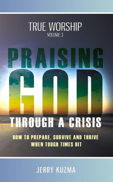 Praising God Through A Crisis [Free Bonus Audio Included!] True Worship Vol 3: How To Prepare, Survive And Thrive When Tough Times Hit!