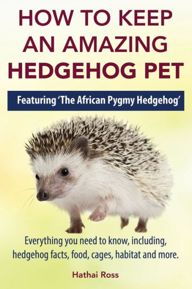 How To Keep An Amazing Hedgehog Pet. Featuring 'The African Pygmy Hedgehog' !!: Everything You Need To Know, Including, Hedgehog Facts, Food, Cages, Habitat And More