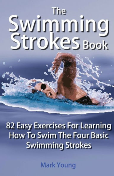 The Swimming Strokes Book: 82 Easy Exercises For Learning How To Swim The Four Basic Swimming Strokes