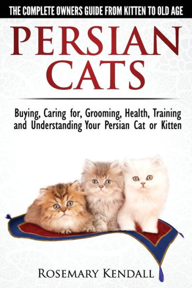 Persian Cats - The Complete Owners Guide From Kitten To Old Age. Buying, Caring For, Grooming, Health, Training And Understanding Your Persian Cat