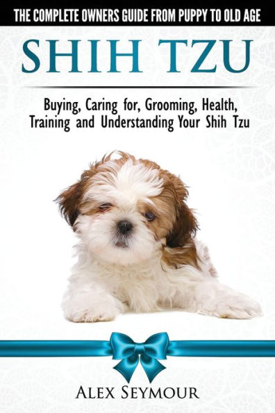 Shih Tzu Dogs - The Complete Owners Guide From Puppy To Old Age. Buying, Caring For, Grooming, Health, Training And Understanding Your Shih Tzu