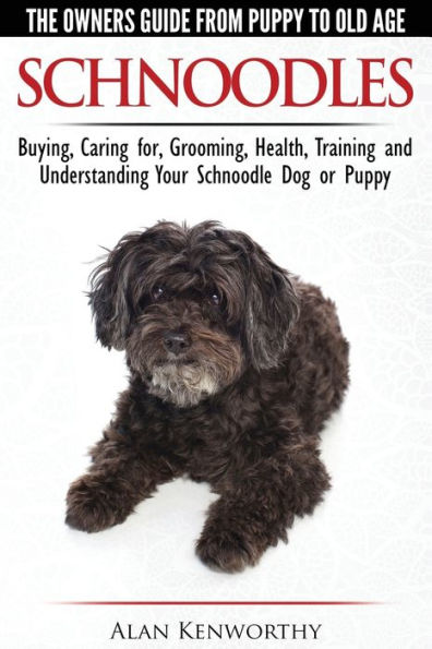 Schnoodles - The Owners Guide From Puppy To Old Age - Choosing, Caring For, Grooming, Health, Training And Understanding Your Schnoodle Dog
