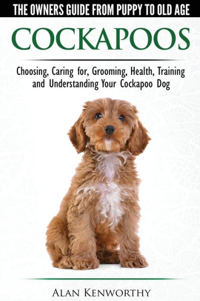 Cockapoos - The Owners Guide From Puppy To Old Age - Choosing, Caring For, Grooming, Health, Training And Understanding Your Cockapoo Dog