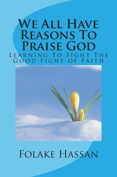 We All Have Reasons To Praise God: Learning To Fight The Good Fight Of Faith