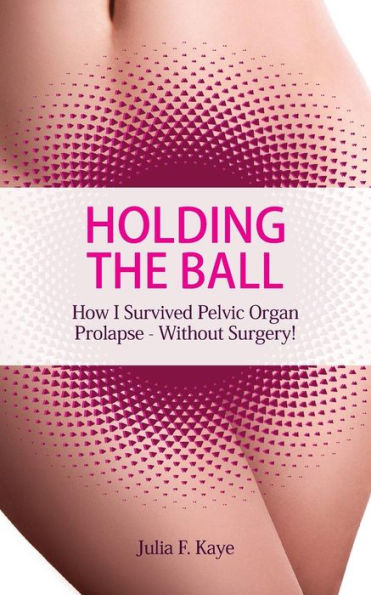 Holding The Ball: How I Survived Pelvic Organ Prolapse - Without Surgery!