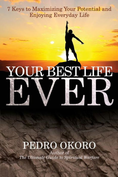 Your Best Life Ever: 7 Keys To Maximizing Your Potential And Enjoying Everyday Life