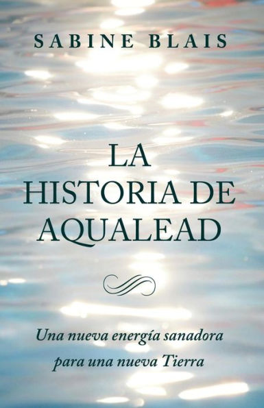 La Historia De Aqualead: Una Nueva Energía Sanadora Para Una Nueva Tierra: Una Nueva Energía Sanadora Para Una Nueva Tierra (Spanish Edition)
