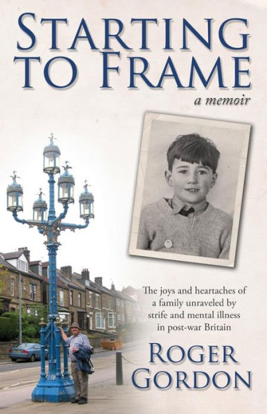 Starting To Frame-A Memoir: The Joys And Heartaches Of A Family Unraveled By Strife And Mental Illness In Post-War Britain