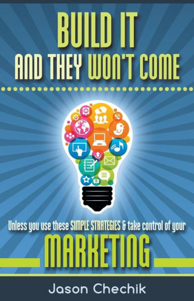 Build It And They Won'T Come: Unless You Use These Simple Strategies & Take Control Of Your Marketing