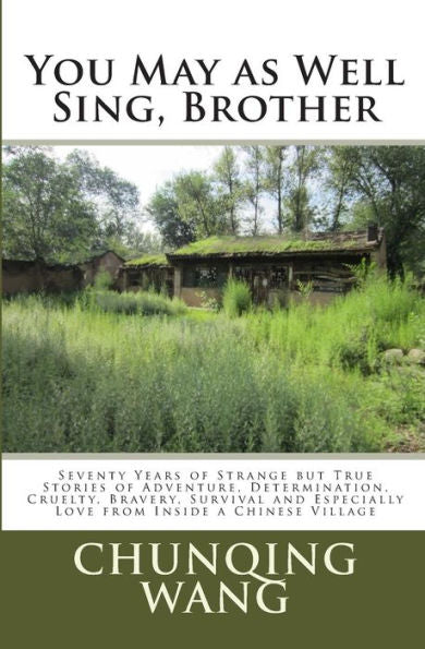 You May As Well Sing, Brother: Seventy Years Of Strange But True Stories Of Adventure, Determination, Cruelty, Bravery, Survival And Especially Love From Inside A Chinese Village