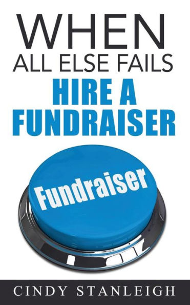When All Else Fails, Hire A Fundraiser: A Practical Guide To Raising Money For Your Cause.