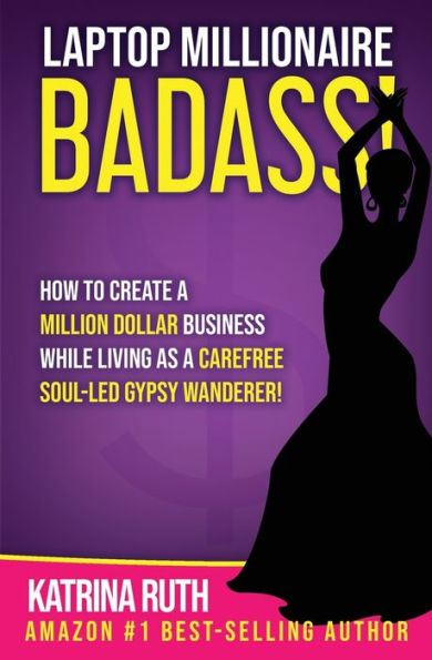 Laptop Millionaire Badass: How To Create A Million Dollar Business While Living As A Carefree Soul-Led Gypsy Wanderer!