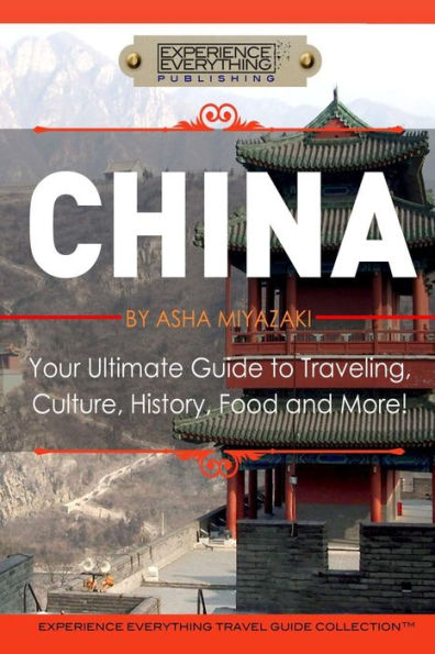 China: Your Ultimate Guide To Travel, Culture, History, Food And More!: Experience Everything Travel Guide Collection™