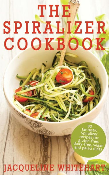 The Spiralizer Cookbook: Spiralizer Recipes For Gluten-Free, Dairy-Free, Vegan And Paleo Diets