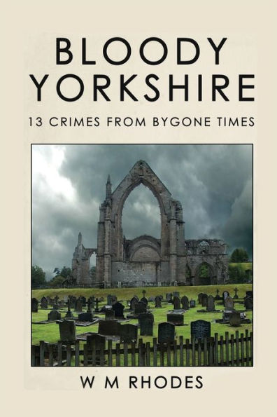 Bloody Yorkshire: Volume 1 13 Crimes From Bygone Times