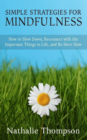 Simple Strategies For Mindfulness: How To Slow Down, Reconnect With The Important Things In Life, And Be Here Now