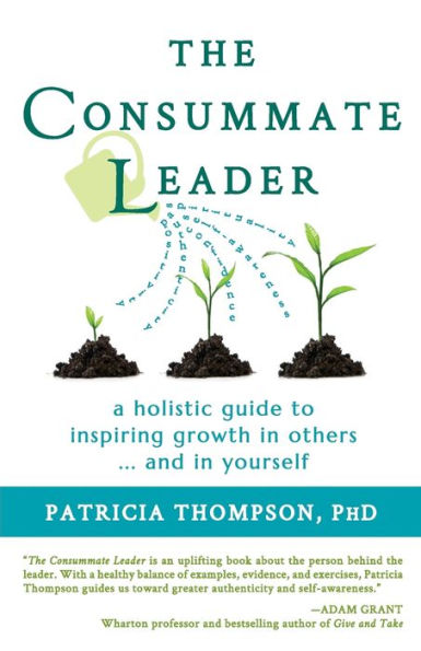 The Consummate Leader: A Holistic Guide To Inspiring Growth In Others ... And In Yourself