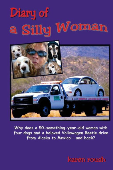 Diary Of A Silly Woman: Why Does A 50-Something-Year-Old Woman With Four Dogs And A Beloved Volkswagen Beetle Drive From Alaska To Mexico And Back? (Tales Of Wanderlust)