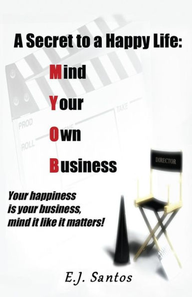 A Secret To A Happy Life: Mind Your Own Business: Your Happiness Is Your Business, Mind It Like It Matters!