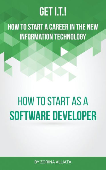 Get I.T.! How To Start A Career In The New Information Technology: How To Start As A Software Developer