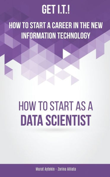 Get I.T.! How To Start A Career In The New Information Technology: How To Start As A Data Scientist