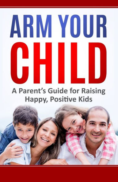 Arm Your Child: A Parent'S Guide For Raising Happy, Positive Kids