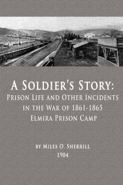 A Soldieræs Story: Prison Life And Other Incidents In The War Of 1861-1865 - Elmira Prison Camp