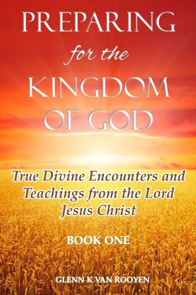 Preparing For The Kingdom Of God - Book 1: True Divine Encounters And Teachings From The Lord Jesus Christ