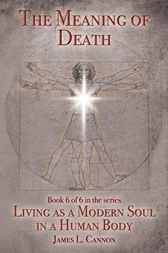 The Meaning of Death: Understanding Death, Experiencing Death and Dying Well (Living as a Modern Soul in a Human Body)