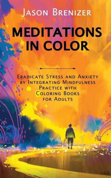 Meditations In Color: Eradicate Stress And Anxiety By Integrating Mindfulness Practice With Coloring Books For Adults