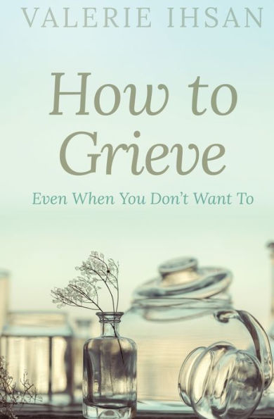 How To Grieve: Even When You Don't Want To