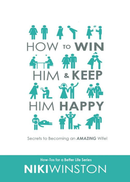 How To Win Him And Keep Him Happy: Secrets To Becoming An Amazing Wife (How-Tos For A Better Life Series)