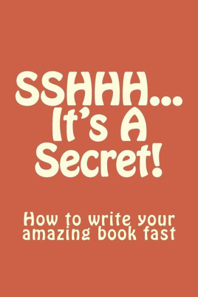 Sshhh...It's A Secret!: How To Write Your Amazing Book Fast.