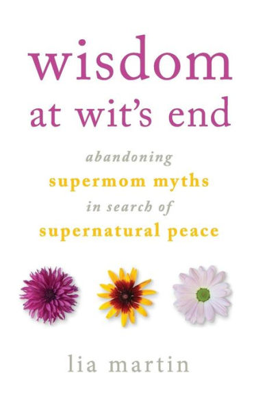 Wisdom At Wit's End: Abandoning Supermom Myths In Search Of Supernatural Peace