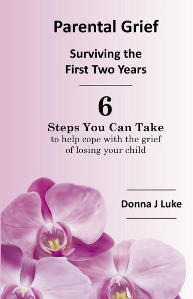 Parental Grief, Surviving The First Two Years: 6 Steps You Can Take To Help Cope With The Grief Of Losing Your Child