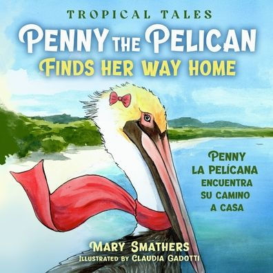 Penny The Pelican Finds Her Way Home: Penny La Pelícana Encuentra Su Camino A Casa (Tropical Tales) - 9780997855760
